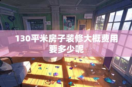 130平米房子装修大概费用要多少呢