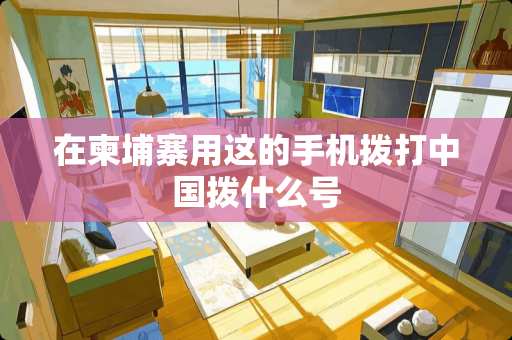 在柬埔寨用这的手机拨打中国拨什么号