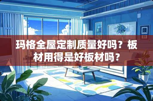 玛格全屋定制质量好吗？板材用得是好板材吗？