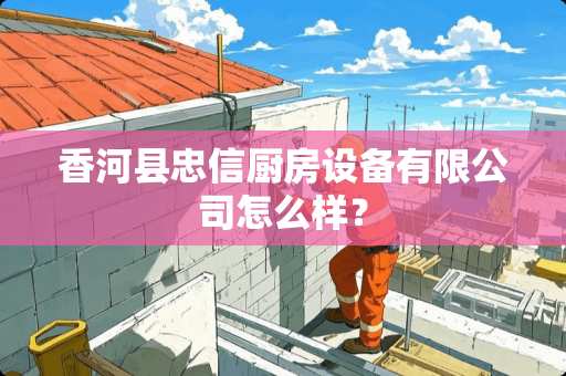 香河县忠信厨房设备有限公司怎么样？