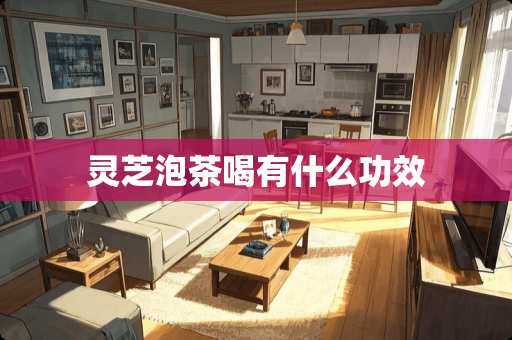 灵芝泡茶喝有什么功效