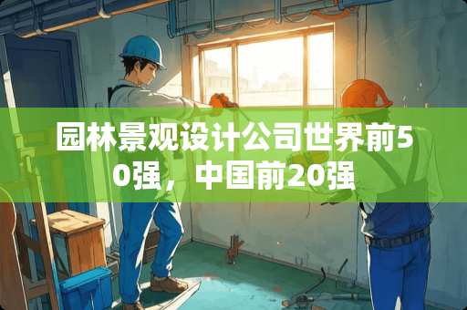 园林景观设计公司世界前50强，中国前20强