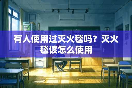 有人使用过灭火毯吗？灭火毯该怎么使用
