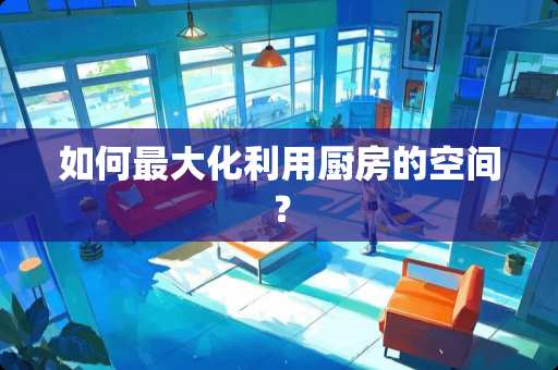 如何最大化利用厨房的空间？