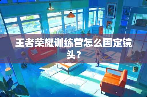 王者荣耀训练营怎么固定镜头？