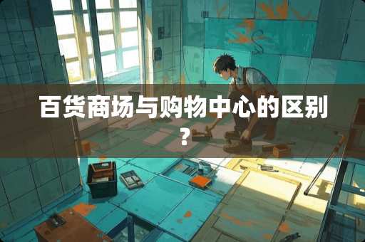 百货商场与购物中心的区别？