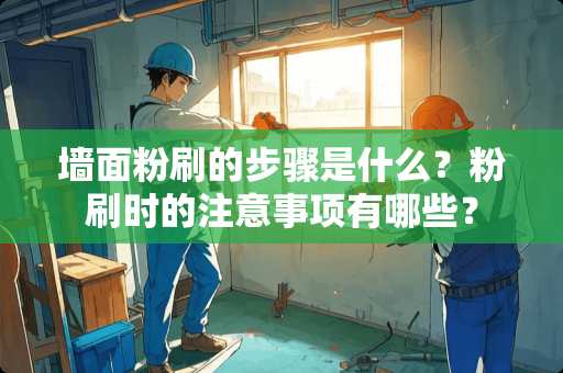墙面粉刷的步骤是什么？粉刷时的注意事项有哪些？