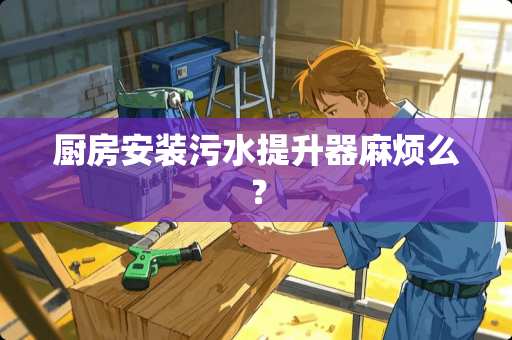 厨房安装污水提升器麻烦么？