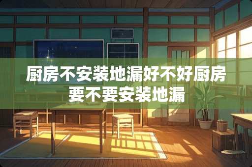 厨房不安装地漏好不好厨房要不要安装地漏