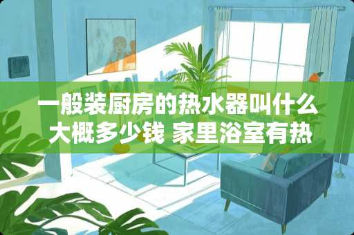 一般装厨房的热水器叫什么 大概多少钱 家里浴室有热水器和太阳能关联吗