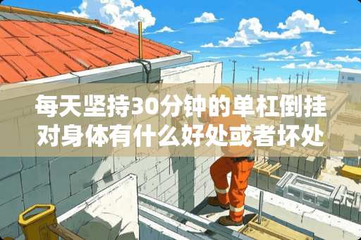 每天坚持30分钟的单杠倒挂对身体有什么好处或者坏处