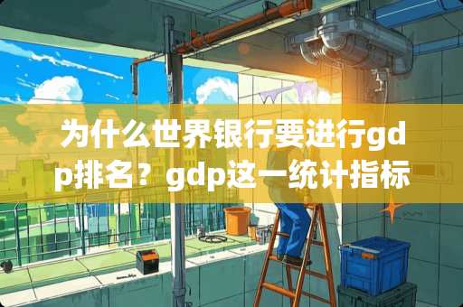 为什么世界银行要进行gdp排名?gdp这一统计指标有何重要意义? 为什么世界银行要进行gdp排名?gdp这一统计指标有何重要意义?