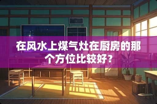 在风水上煤气灶在厨房的那个方位比较好？