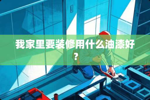 我家里要装修用什么油漆好? 我家里要装修用什么油漆好?