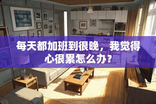 每天都加班到很晚，我觉得心很累怎么办？
