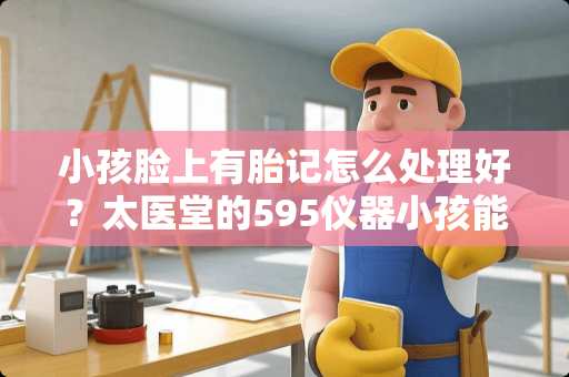 小孩脸上有胎记怎么处理好？太医堂的595仪器小孩能不能使用？