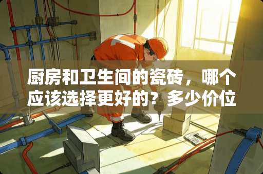 厨房和卫生间的瓷砖，哪个应该选择更好的？多少价位合适？