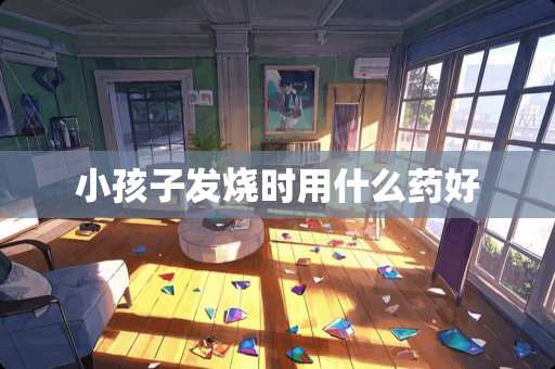 小孩子发烧时用什么药好