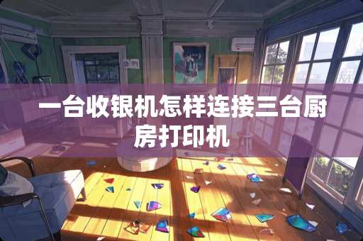 一台收银机怎样连接三台厨房打印机 一台收银机怎样连接三台厨房打印机