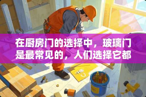 在厨房门的选择中，玻璃门是最常见的，人们选择它都是什么原因呢？