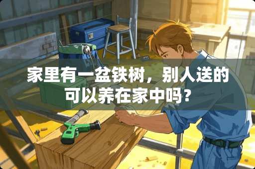 家里有一盆铁树，别人送的可以养在家中吗？