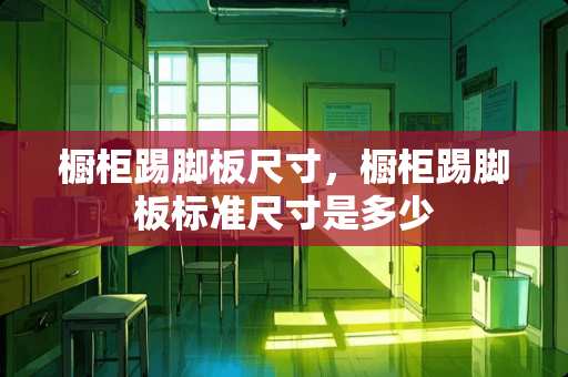 橱柜踢脚板尺寸，橱柜踢脚板标准尺寸是多少