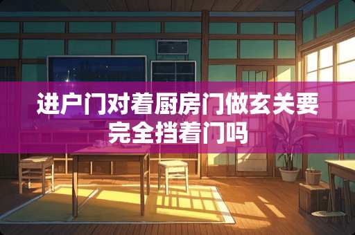 进户门对着厨房门做玄关要完全挡着门吗