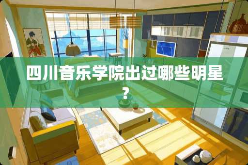 四川音乐学院出过哪些明星？