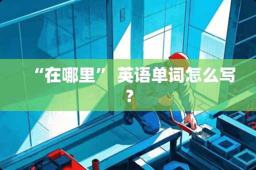 “在哪里” 英语单词怎么写？