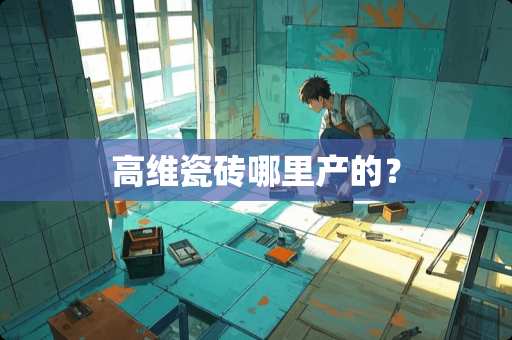 高维瓷砖哪里产的？