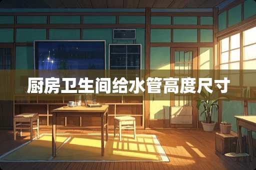 厨房卫生间给水管高度尺寸