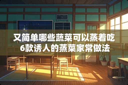 又简单哪些蔬菜可以蒸着吃 6款诱人的蒸菜家常做法