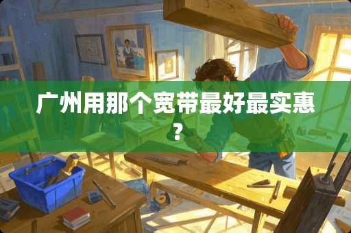 广州用那个宽带最好最实惠？