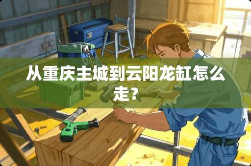 从重庆主城到云阳龙缸怎么走？