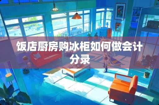 饭店厨房购冰柜如何做会计分录