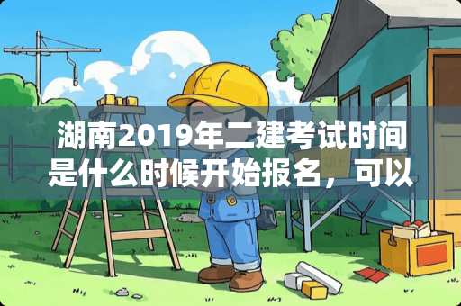 湖南2019年二建考试时间是什么时候开始报名，可以在哪里报名