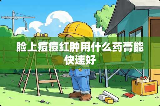 脸上痘痘红肿用什么药膏能快速好