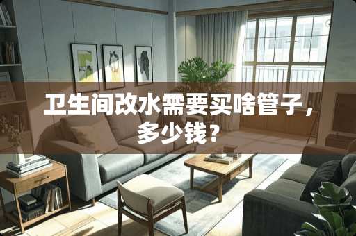 卫生间改水需要买啥管子，多少钱？