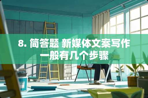 8. 简答题 新媒体文案写作一般有几个步骤