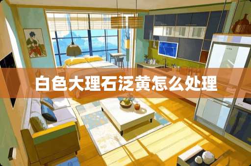 白色大理石泛黄怎么处理