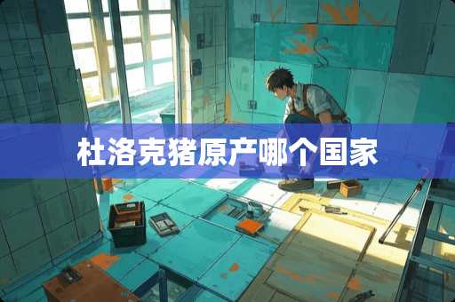 杜洛克猪原产哪个国家