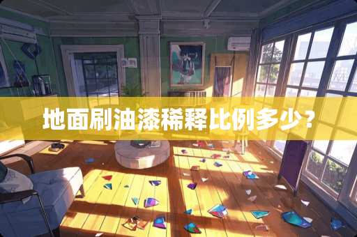 地面刷油漆稀释比例多少？