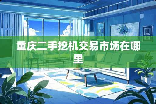 重庆二手挖机交易市场在哪里