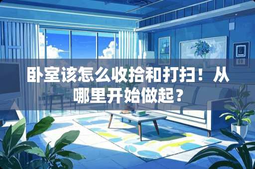 卧室该怎么收拾和打扫！从哪里开始做起？