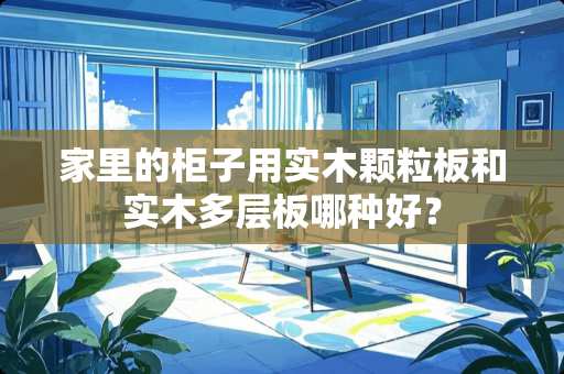 家里的柜子用实木颗粒板和实木多层板哪种好？