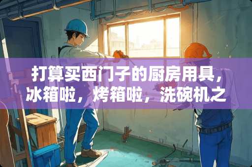 打算买西门子的厨房用具，冰箱啦，烤箱啦，洗碗机之类的，那我家里的橱柜要怎么设计？