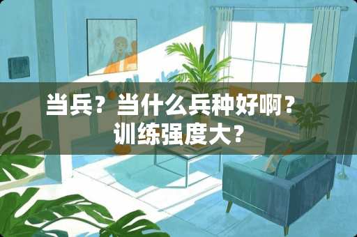 当兵？当什么兵种好啊？ 训练强度大？