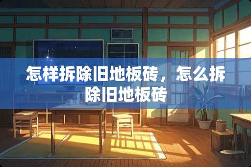 怎样拆除旧地板砖，怎么拆除旧地板砖