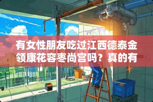 有女性朋友吃过江西德泰金领康花容枣尚宫吗？真的有用吗？