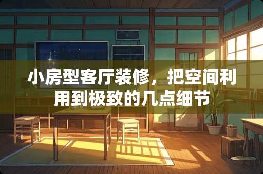 小房型客厅装修，把空间利用到极致的几点细节